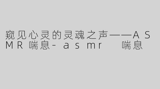 窥见心灵的灵魂之声——ASMR喘息-asmr 喘息