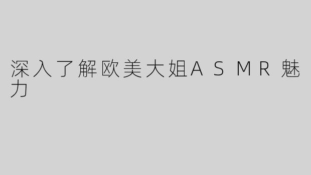 深入了解欧美大姐ASMR魅力