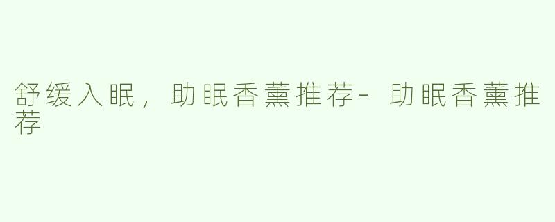 舒缓入眠，助眠香薰推荐-助眠香薰推荐