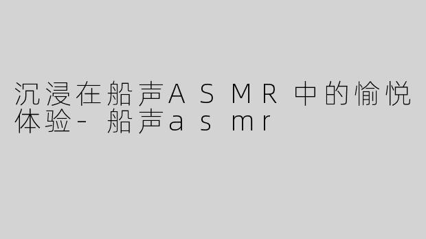沉浸在船声ASMR中的愉悦体验