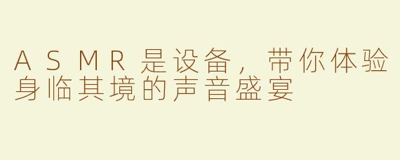 ASMR是设备，带你体验身临其境的声音盛宴
