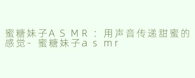 蜜糖妹子ASMR：用声音传递甜蜜的感觉-蜜糖妹子asmr