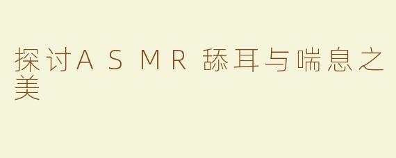探讨ASMR舔耳与喘息之美
