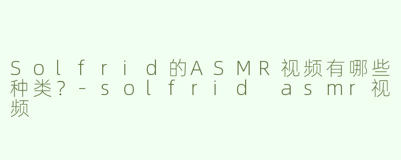 Solfrid的ASMR视频有哪些种类？