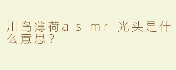 川岛薄荷asmr光头是什么意思？