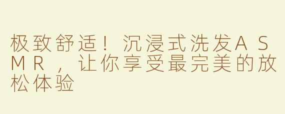 极致舒适！沉浸式洗发ASMR，让你享受最完美的放松体验