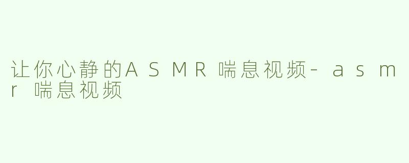 让你心静的ASMR喘息视频-asmr喘息视频