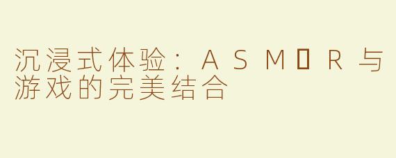 沉浸式体验：ASM​R与游戏的完美结合