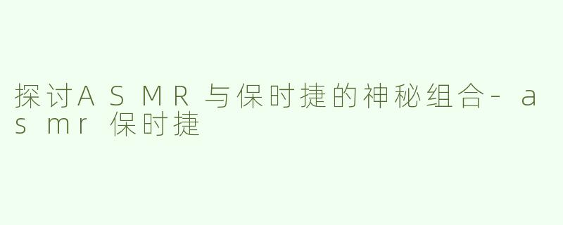 探讨ASMR与保时捷的神秘组合-asmr保时捷