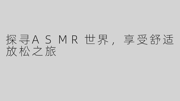 探寻ASMR世界，享受舒适放松之旅