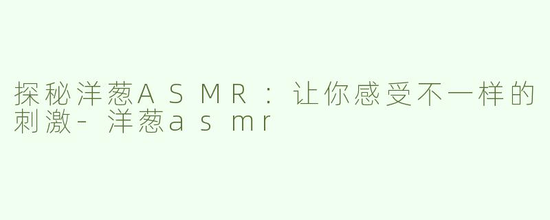 探秘洋葱ASMR：让你感受不一样的刺激