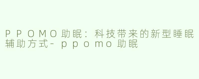 PPOMO助眠：科技带来的新型睡眠辅助方式-ppomo助眠