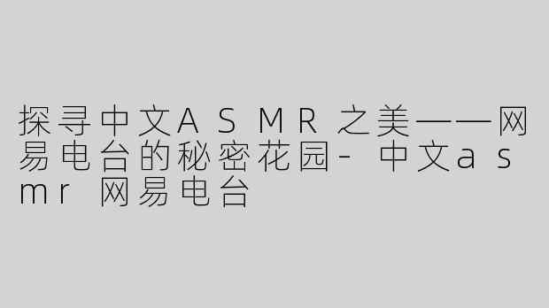 探寻中文ASMR之美——网易电台的秘密花园-中文asmr网易电台