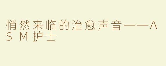 悄然来临的治愈声音——ASM护士
