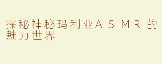 探秘神秘玛利亚ASMR的魅力世界