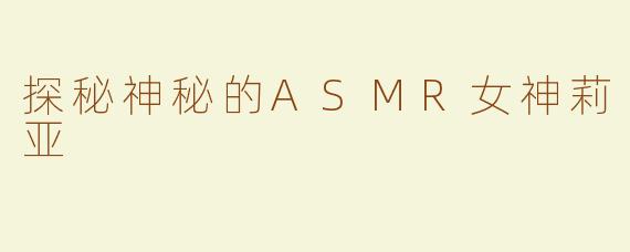 探秘神秘的ASMR女神莉亚