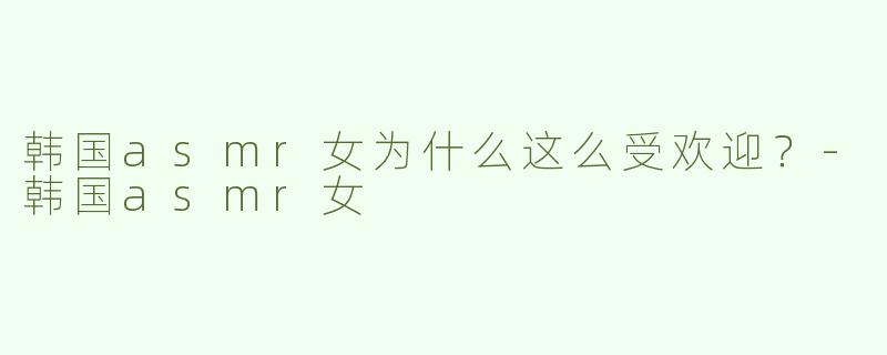 韩国asmr女为什么这么受欢迎？