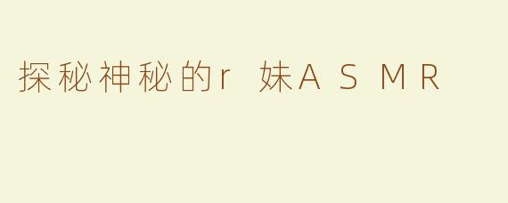 探秘神秘的r妹ASMR