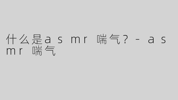 什么是asmr喘气？