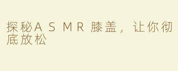 探秘ASMR膝盖，让你彻底放松