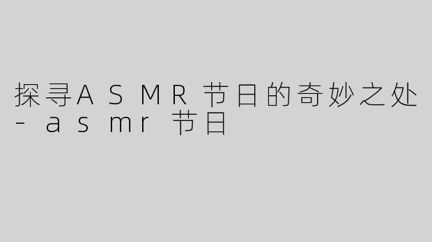探寻ASMR节日的奇妙之处-asmr节日