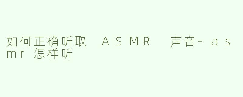 如何正确听取 ASMR 声音
