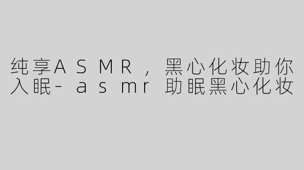 纯享ASMR，黑心化妆助你入眠-asmr助眠黑心化妆