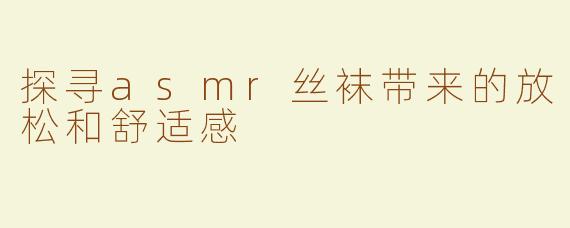 探寻asmr丝袜带来的放松和舒适感