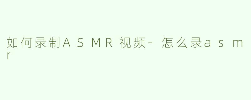 如何录制ASMR视频-怎么录asmr