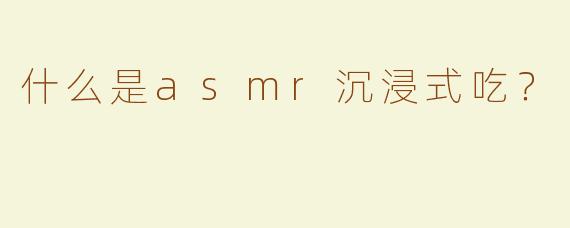 什么是asmr沉浸式吃？