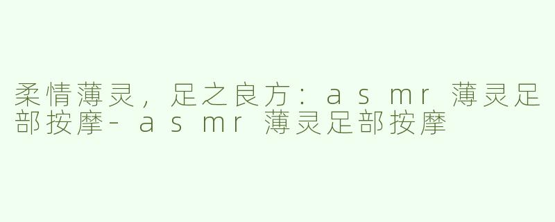 柔情薄灵，足之良方：asmr薄灵足部按摩-asmr薄灵足部按摩