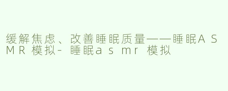 缓解焦虑、改善睡眠质量——睡眠ASMR模拟