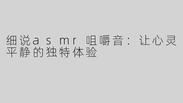 细说asmr咀嚼音：让心灵平静的独特体验