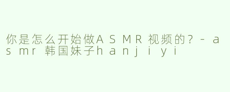 你是怎么开始做ASMR视频的？