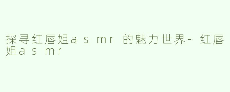 探寻红唇姐asmr的魅力世界