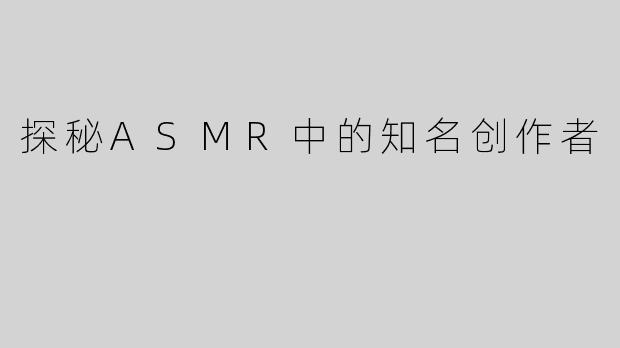 探秘ASMR中的知名创作者