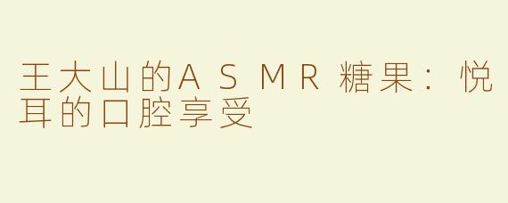 王大山的ASMR糖果：悦耳的口腔享受