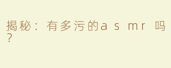 揭秘：有多污的asmr吗？