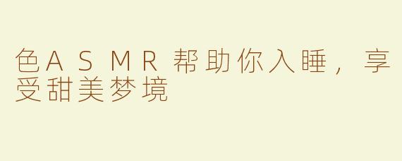 色ASMR帮助你入睡，享受甜美梦境