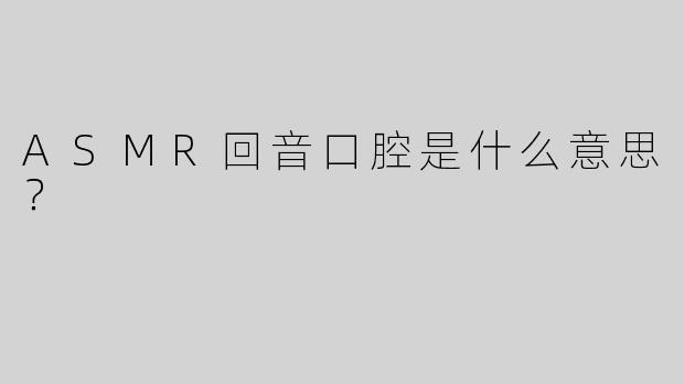 ASMR回音口腔是什么意思？