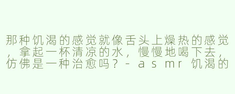 那种饥渴的感觉就像舌头上燥热的感觉，拿起一杯清凉的水，慢慢地喝下去，仿佛是一种治愈吗？