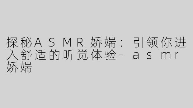 探秘ASMR娇媏：引领你进入舒适的听觉体验-asmr娇媏