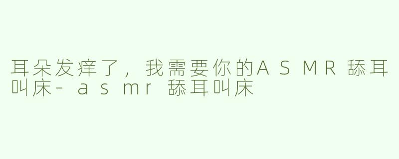 耳朵发痒了，我需要你的ASMR舔耳叫床