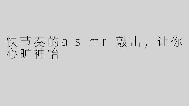 快节奏的asmr敲击，让你心旷神怡