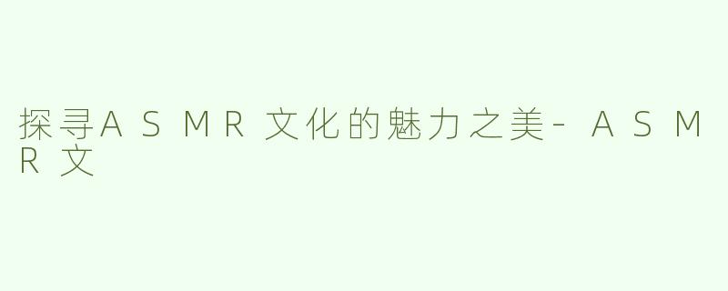 探寻ASMR文化的魅力之美-ASMR文