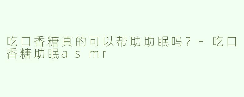 吃口香糖真的可以帮助助眠吗？