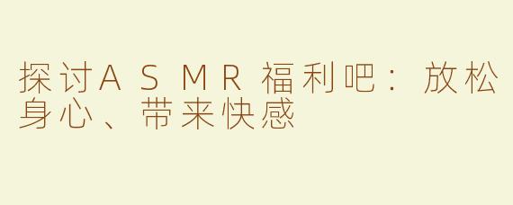 探讨ASMR福利吧：放松身心、带来快感