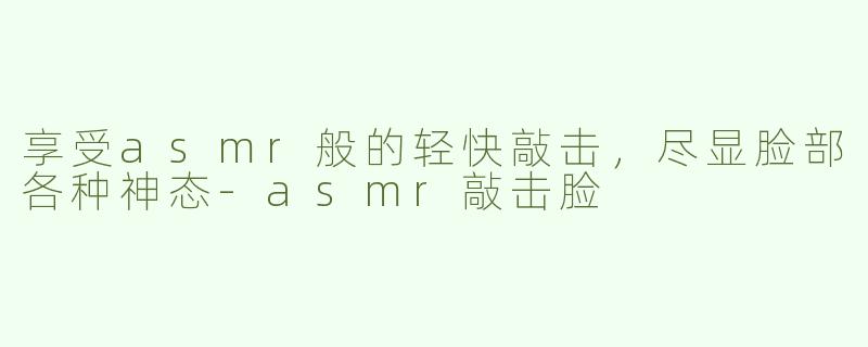 享受asmr般的轻快敲击，尽显脸部各种神态