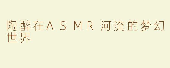 陶醉在ASMR河流的梦幻世界