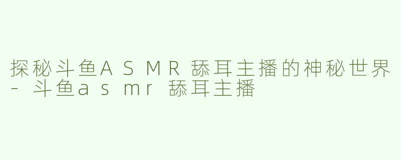 探秘斗鱼ASMR舔耳主播的神秘世界